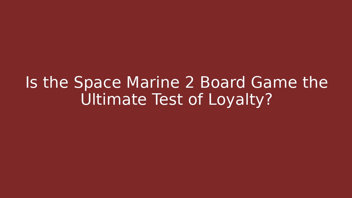 Is the Space Marine 2 Board Game the Ultimate Test of Loyalty?