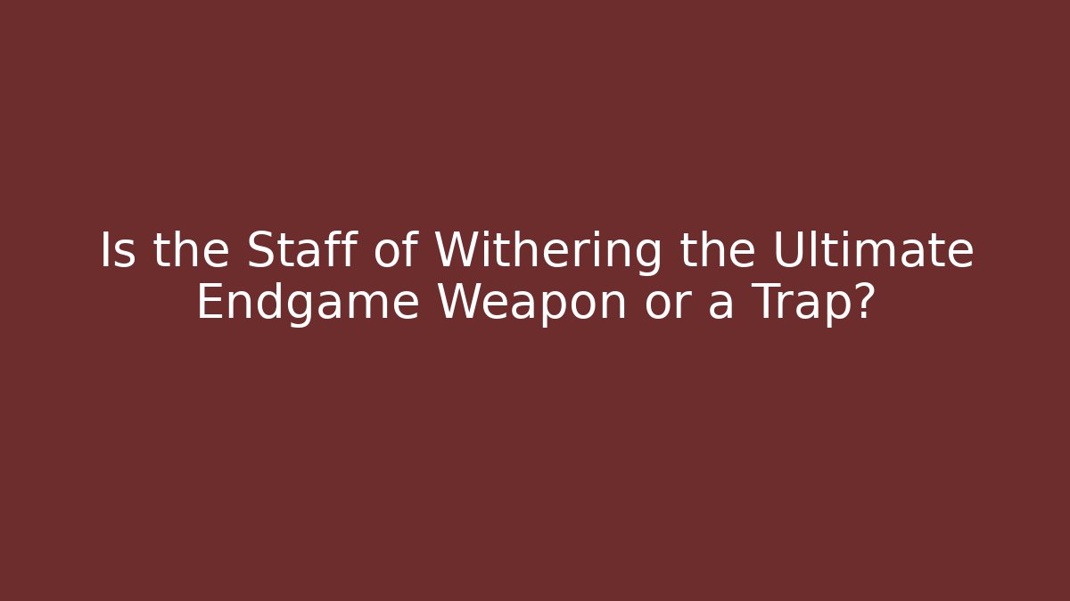 Is the Staff of Withering the Ultimate Endgame Weapon or a Trap?