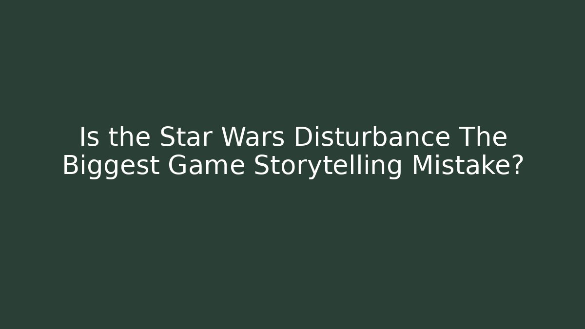 Is the Star Wars Disturbance The Biggest Game Storytelling Mistake?