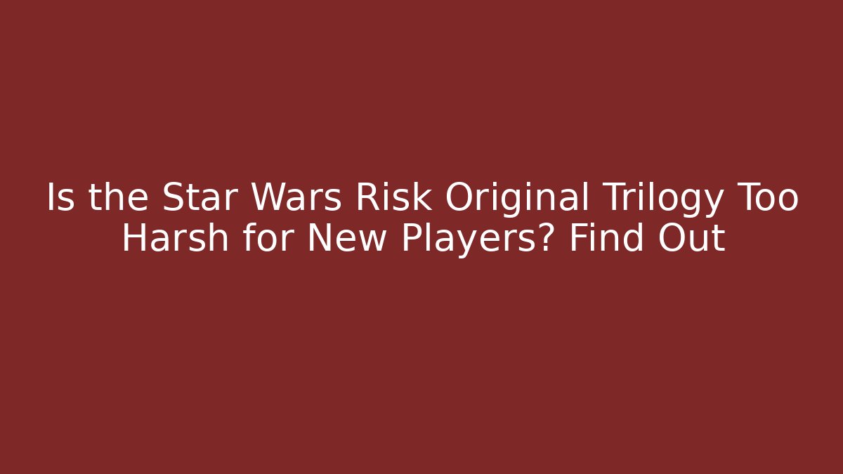 Is the Star Wars Risk Original Trilogy Too Harsh for New Players? Find Out