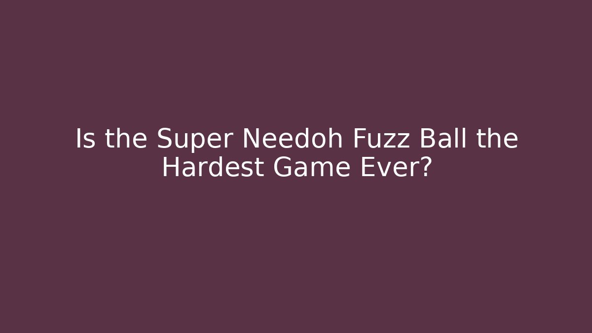 Is the Super Needoh Fuzz Ball the Hardest Game Ever?
