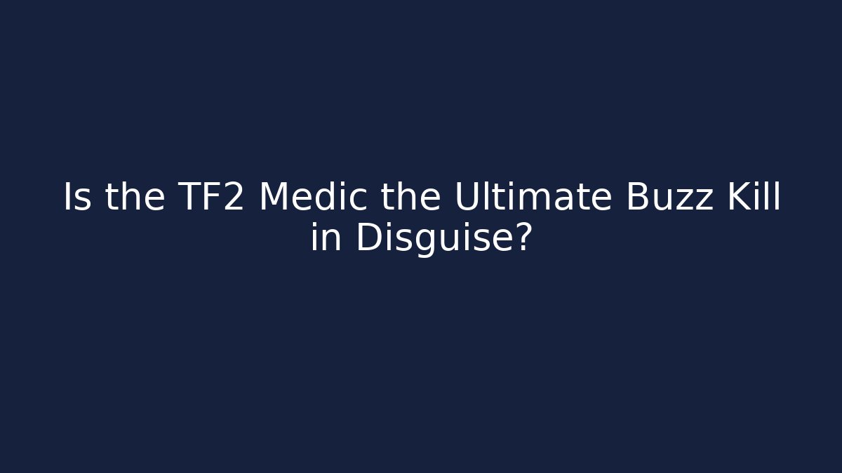 Is the TF2 Medic the Ultimate Buzz Kill in Disguise?