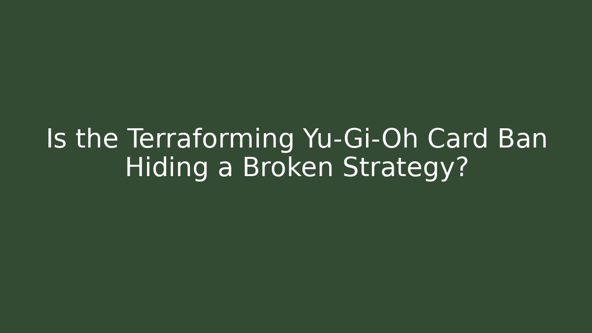 Is the Terraforming Yu-Gi-Oh Card Ban Hiding a Broken Strategy?