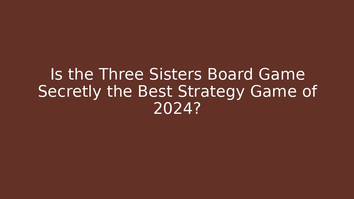 Is the Three Sisters Board Game Secretly the Best Strategy Game of 2024?