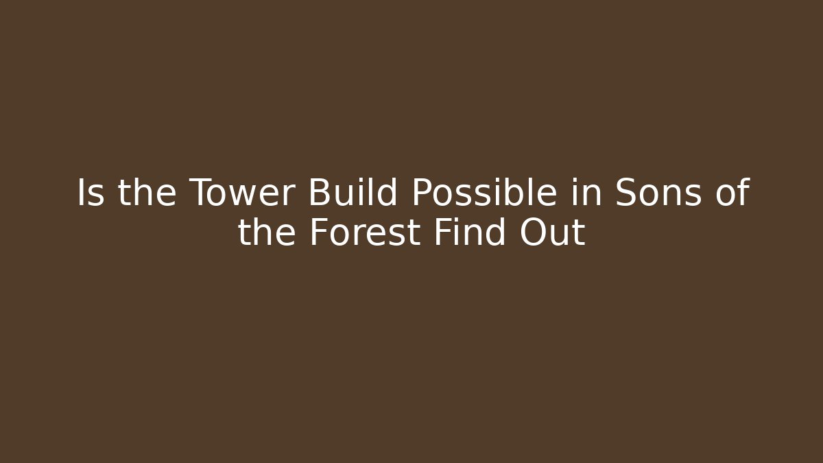 Is the Tower Build Possible in Sons of the Forest Find Out