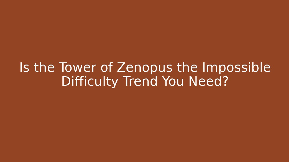 Is the Tower of Zenopus the Impossible Difficulty Trend You Need?
