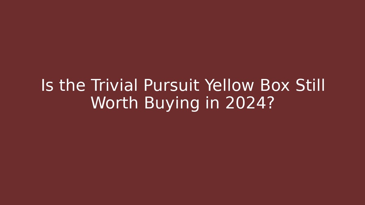Is the Trivial Pursuit Yellow Box Still Worth Buying in 2024?