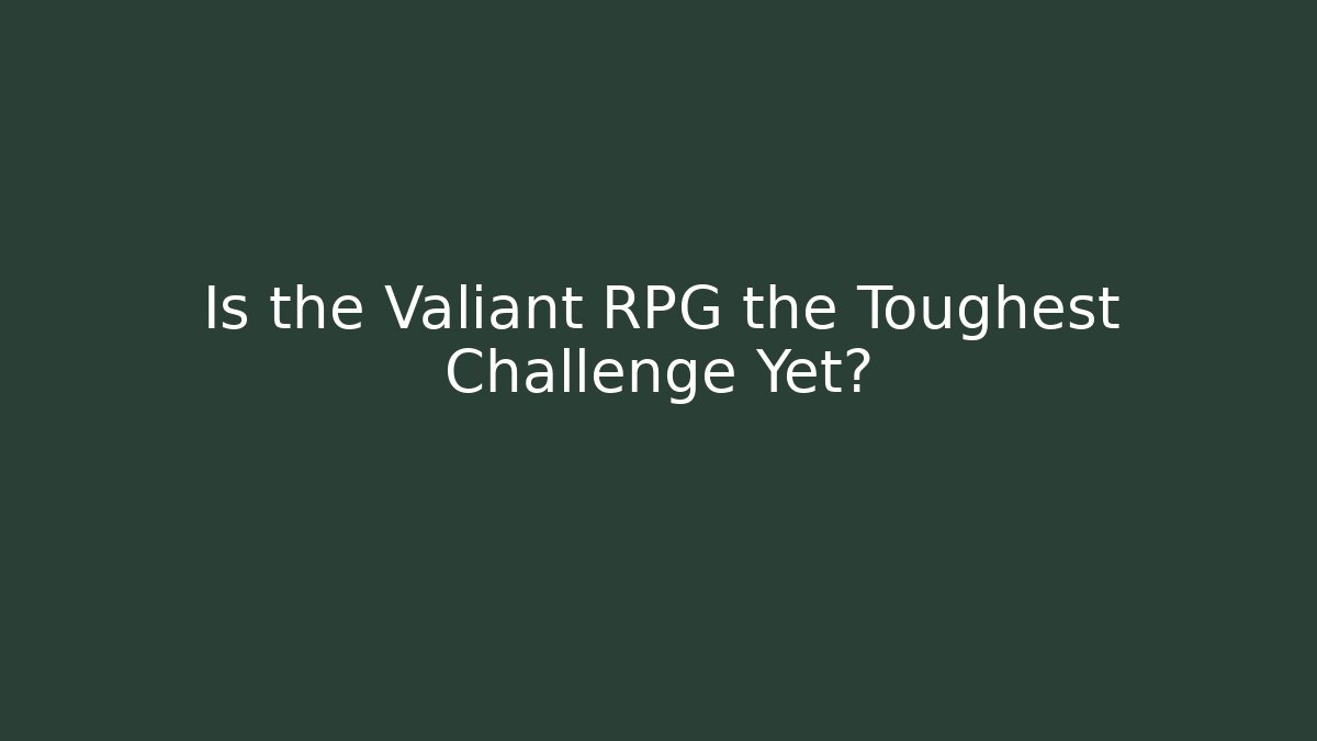 Is the Valiant RPG the Toughest Challenge Yet?