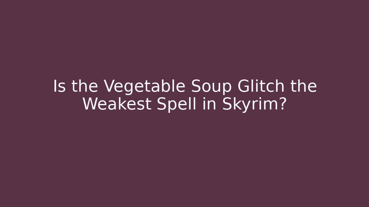 Is the Vegetable Soup Glitch the Weakest Spell in Skyrim?