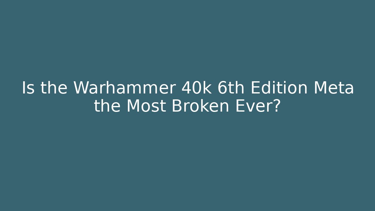 Is the Warhammer 40k 6th Edition Meta the Most Broken Ever?