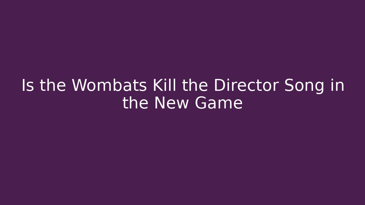 Is the Wombats Kill the Director Song in the New Game