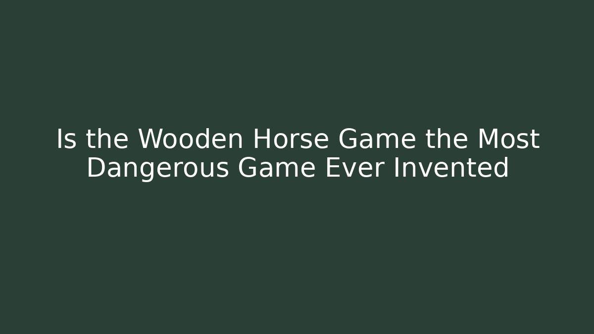 Is the Wooden Horse Game the Most Dangerous Game Ever Invented