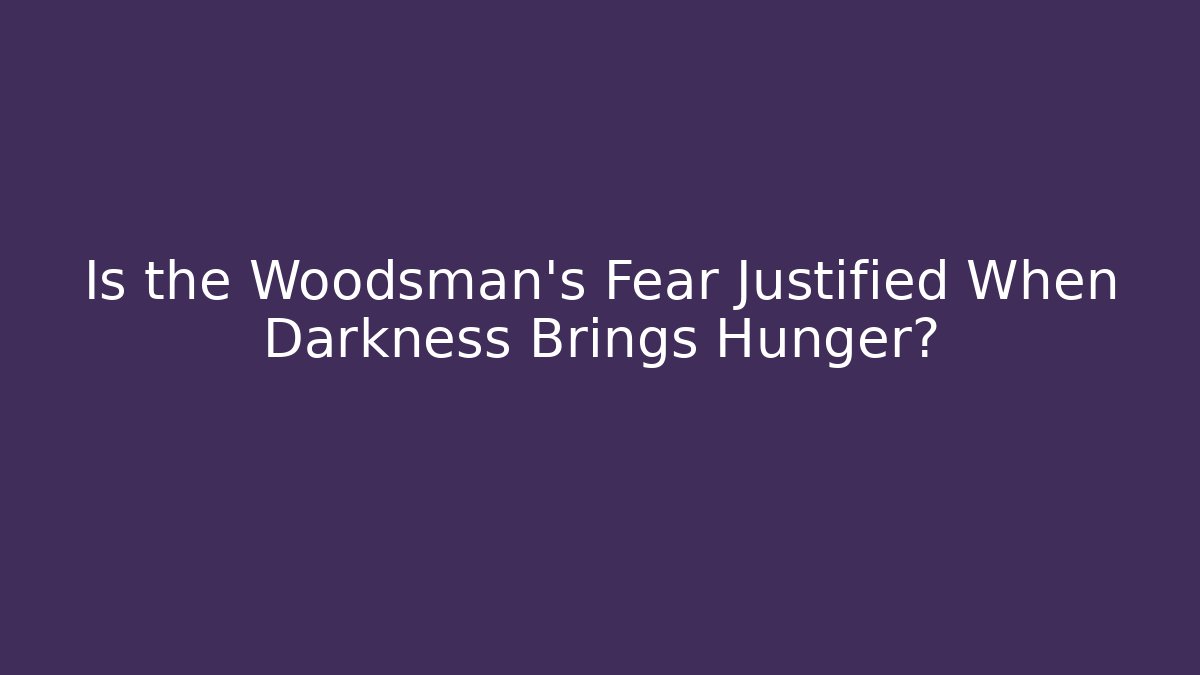 Is the Woodsman's Fear Justified When Darkness Brings Hunger?