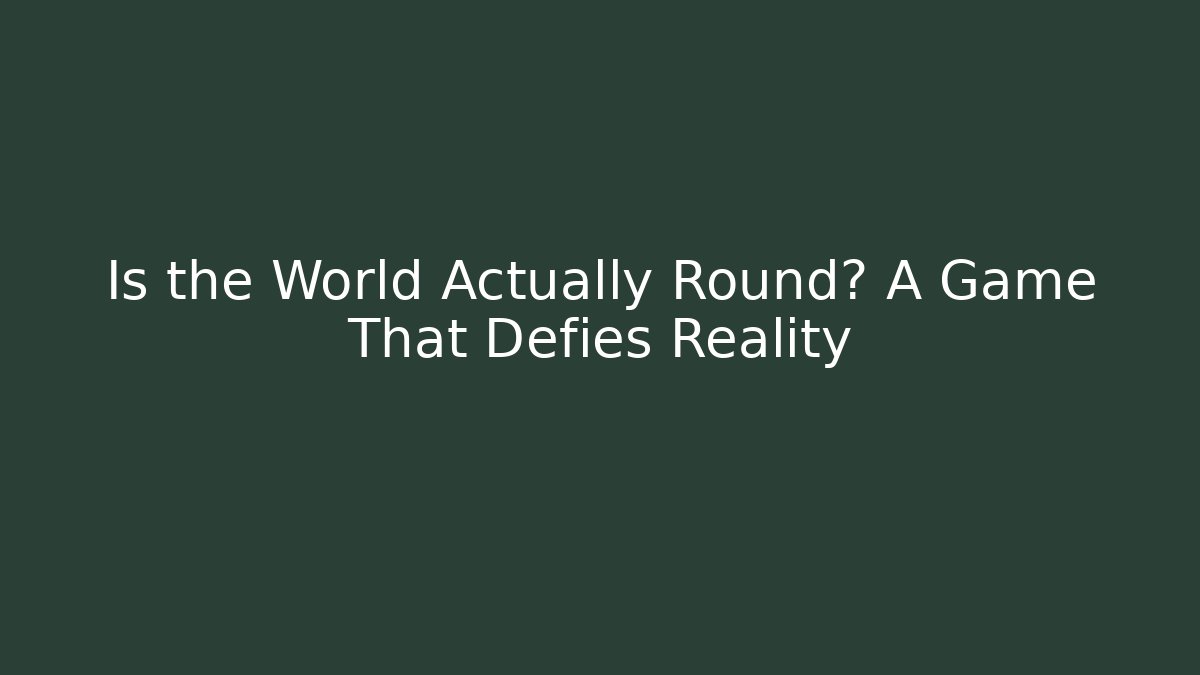 Is the World Actually Round? A Game That Defies Reality