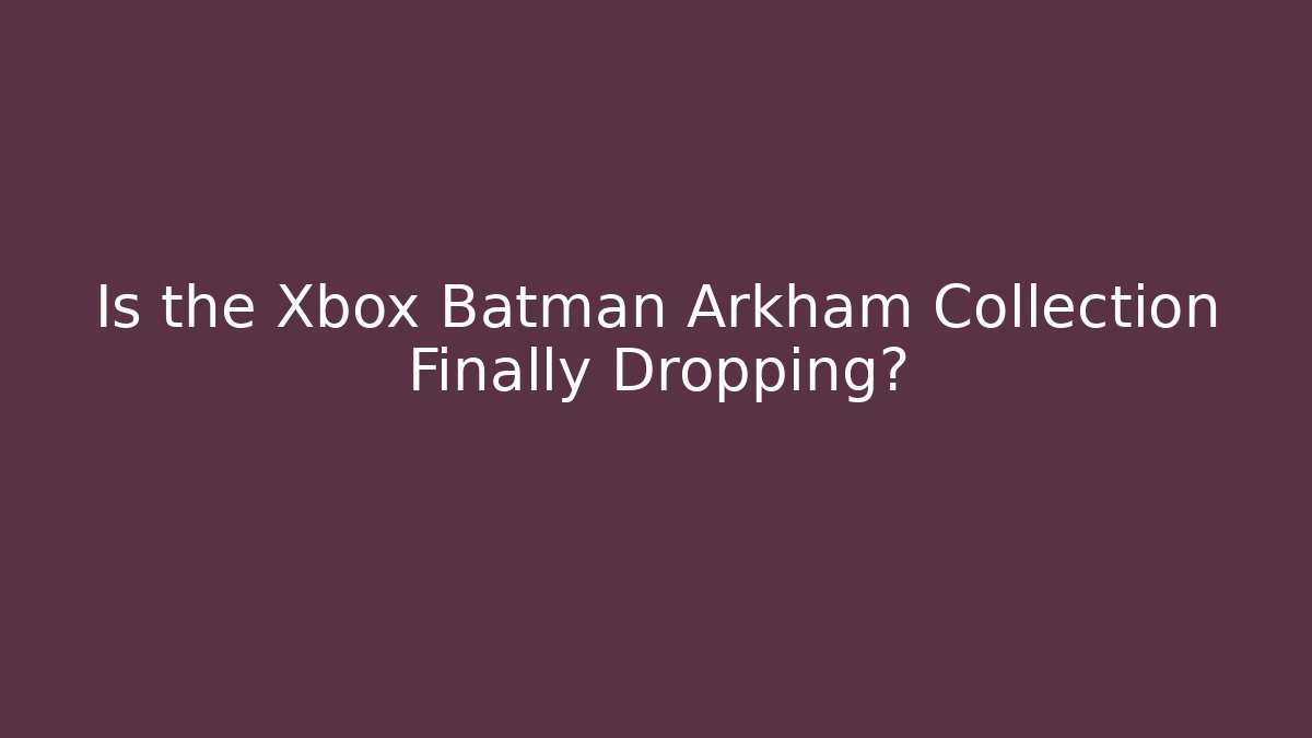 Is the Xbox Batman Arkham Collection Finally Dropping?