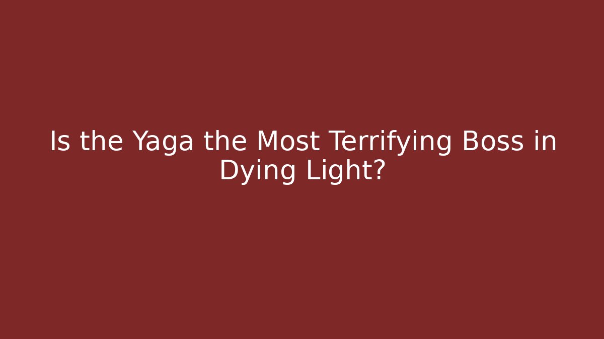 Is the Yaga the Most Terrifying Boss in Dying Light?