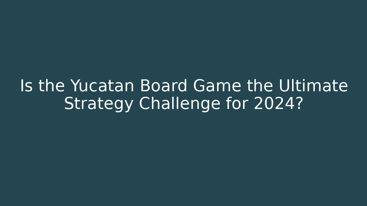 Is the Yucatan Board Game the Ultimate Strategy Challenge for 2024?