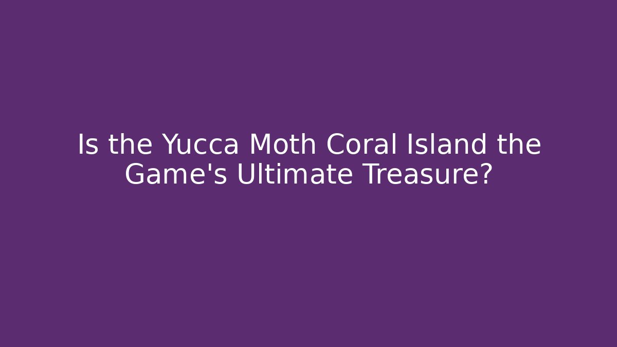 Is the Yucca Moth Coral Island the Game's Ultimate Treasure?