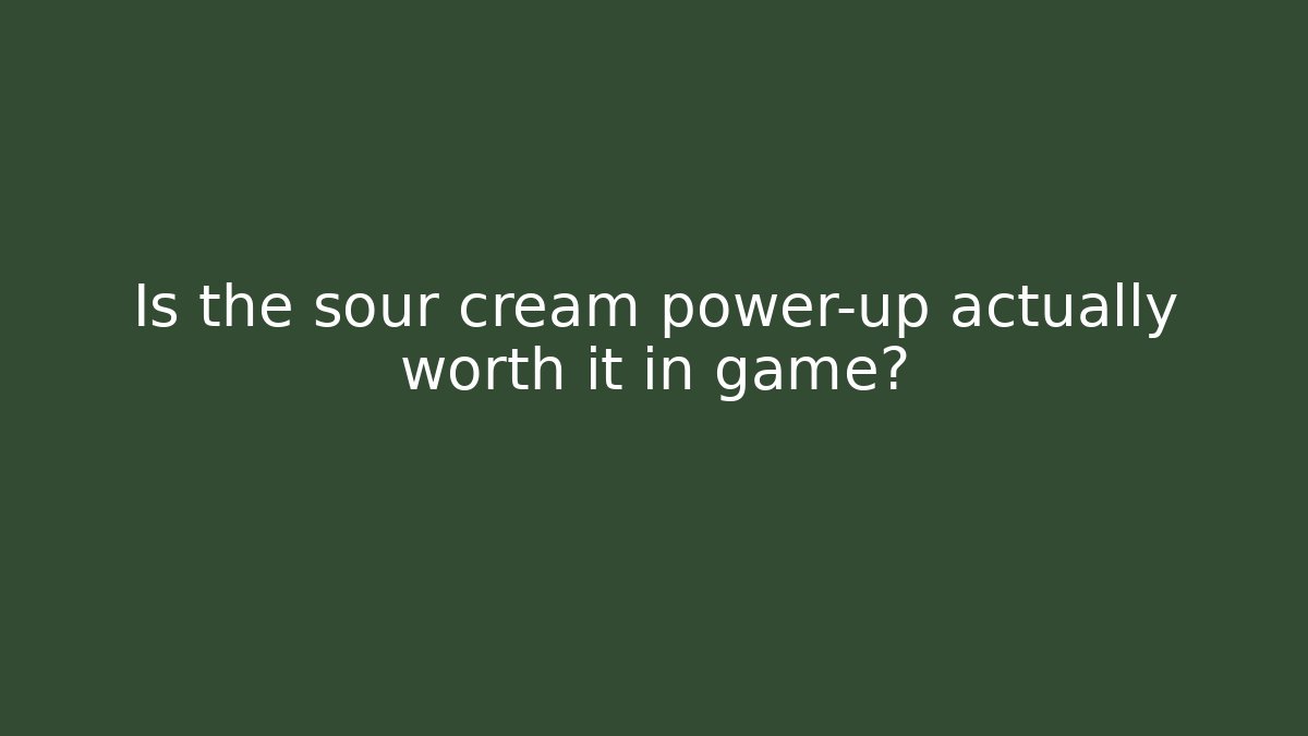 Is the sour cream power-up actually worth it in game?