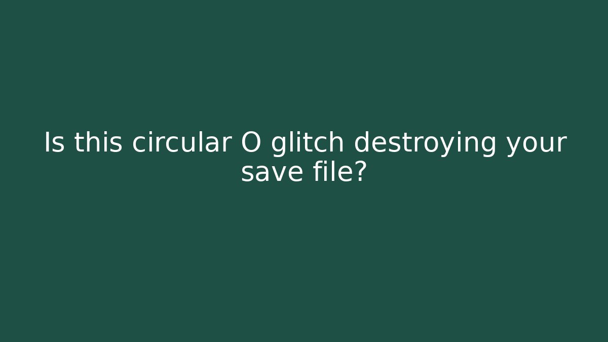 Is this circular O glitch destroying your save file?