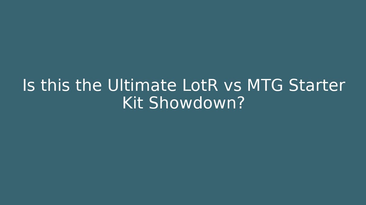 Is this the Ultimate LotR vs MTG Starter Kit Showdown?