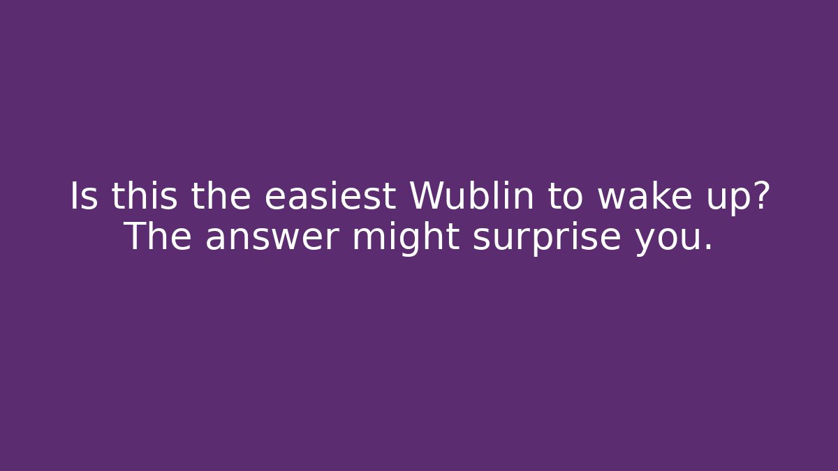Is this the easiest Wublin to wake up? The answer might surprise you.