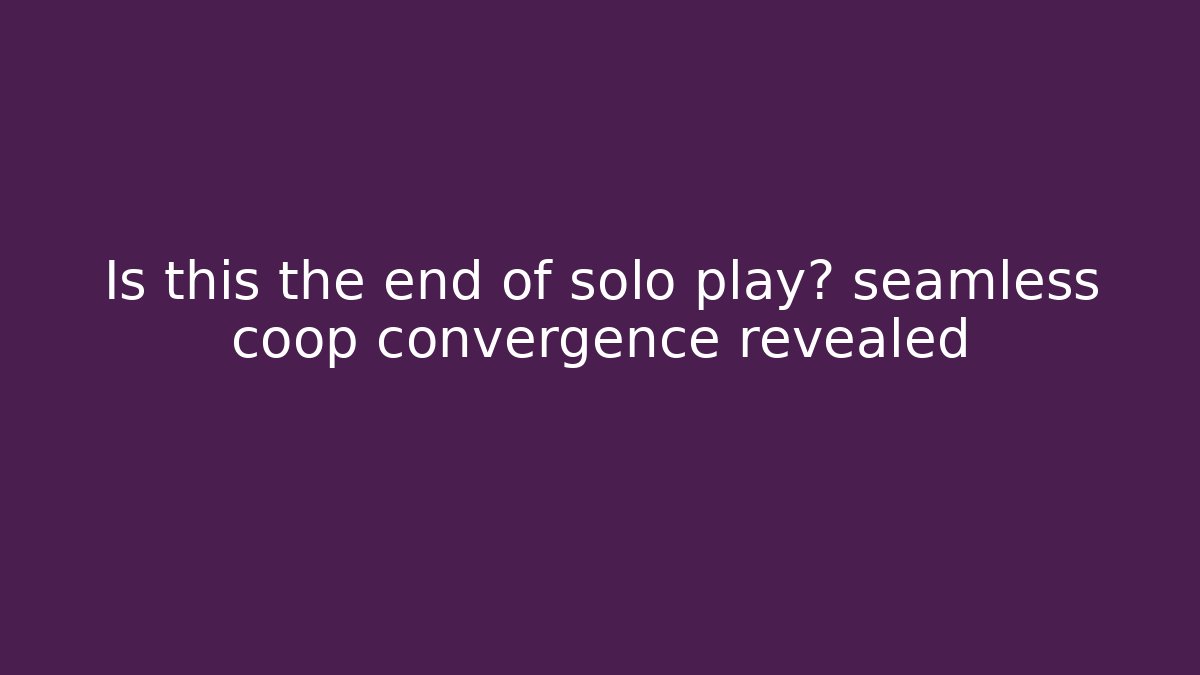Is this the end of solo play? seamless coop convergence revealed