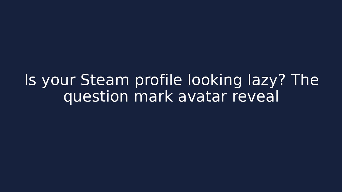 Is your Steam profile looking lazy? The question mark avatar reveal