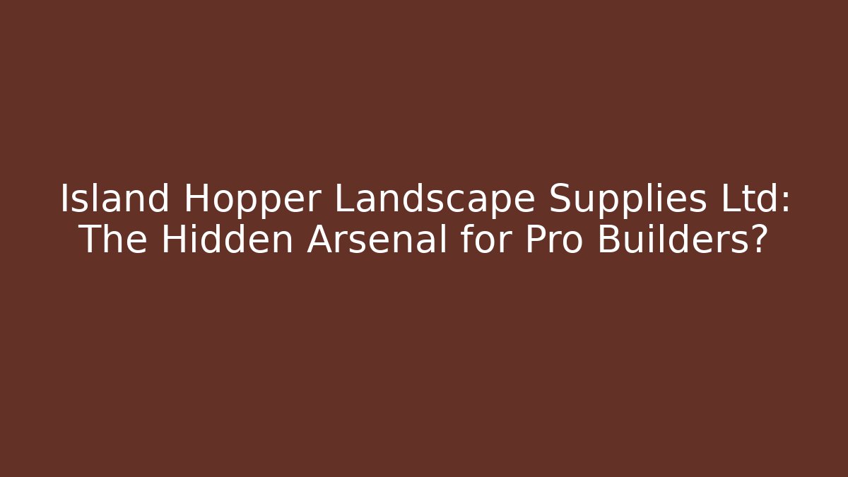 Island Hopper Landscape Supplies Ltd: The Hidden Arsenal for Pro Builders?