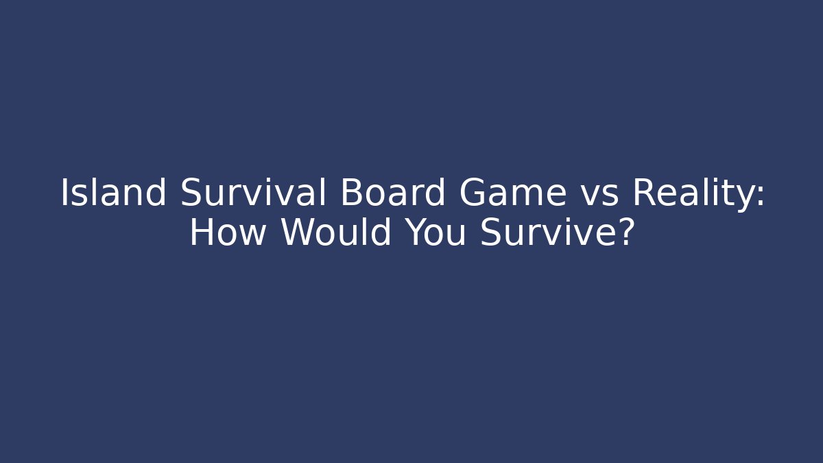 Island Survival Board Game vs Reality: How Would You Survive?