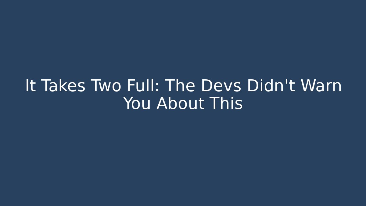 It Takes Two Full: The Devs Didn’t Warn You About This