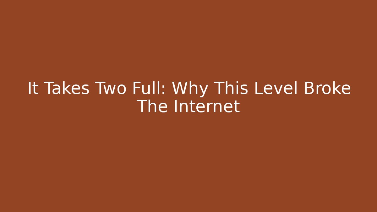 It Takes Two Full: Why This Level Broke The Internet
