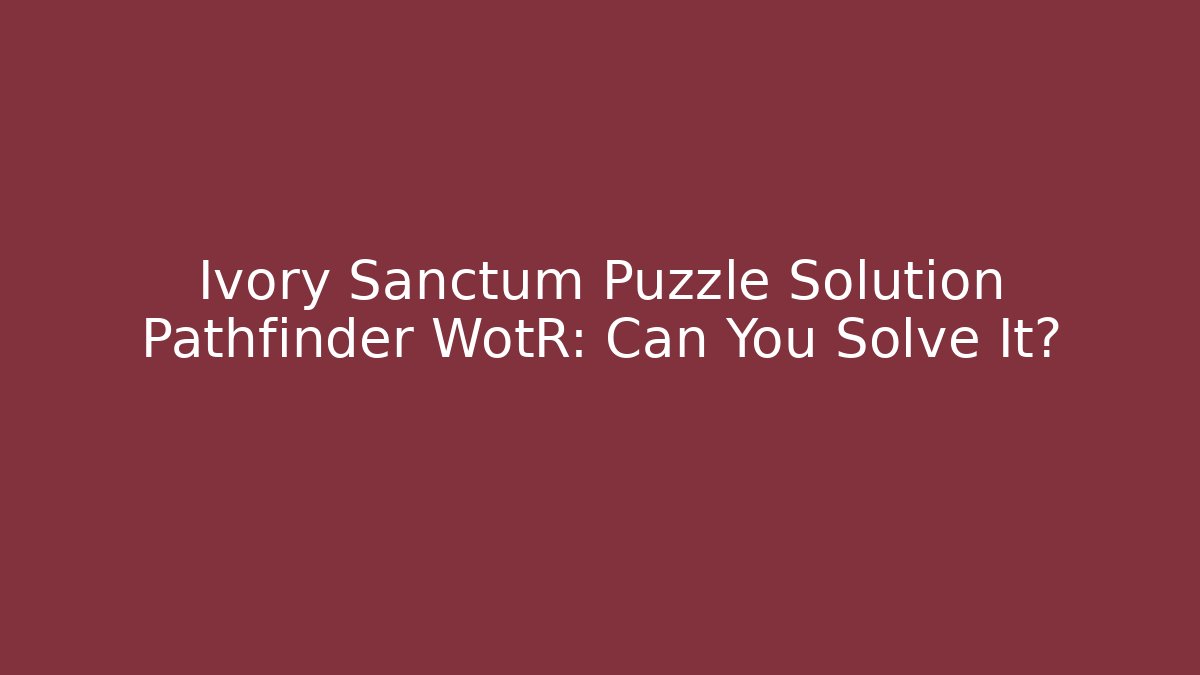 Ivory Sanctum Puzzle Solution Pathfinder WotR: Can You Solve It?