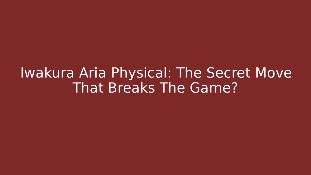 Iwakura Aria Physical: The Secret Move That Breaks The Game?