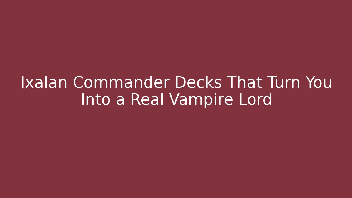 Ixalan Commander Decks That Turn You Into a Real Vampire Lord