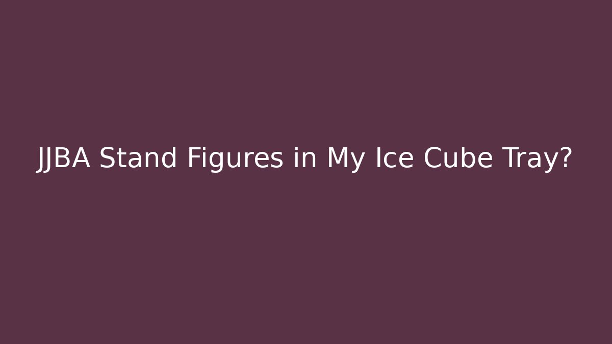JJBA Stand Figures in My Ice Cube Tray?