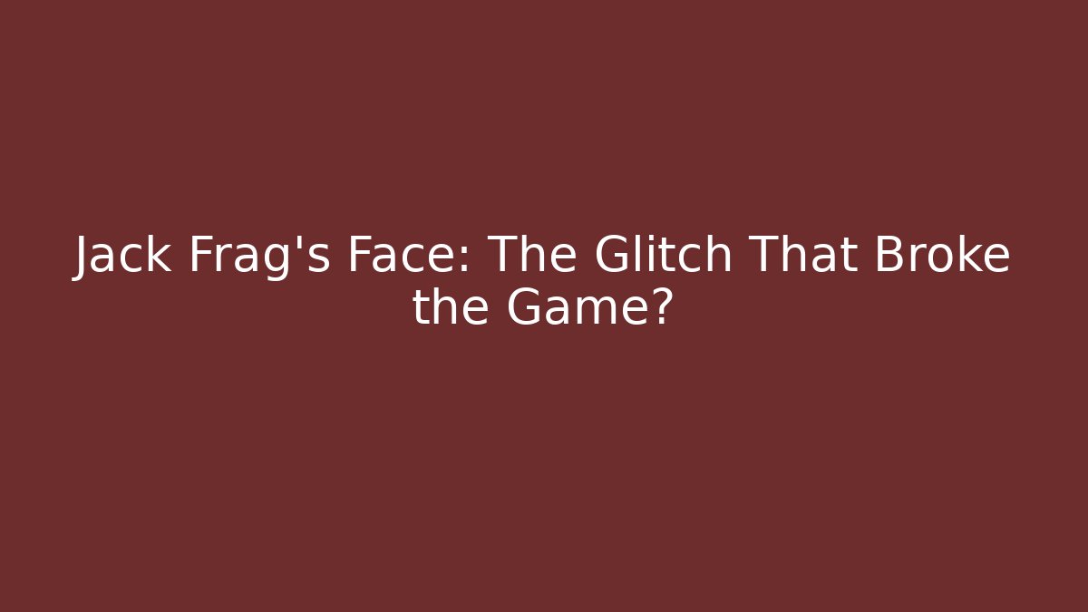 Jack Frag's Face: The Glitch That Broke the Game?