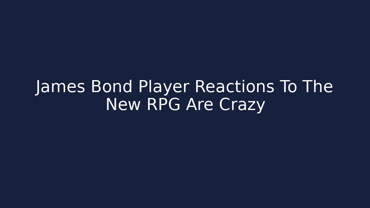 James Bond Player Reactions To The New RPG Are Crazy