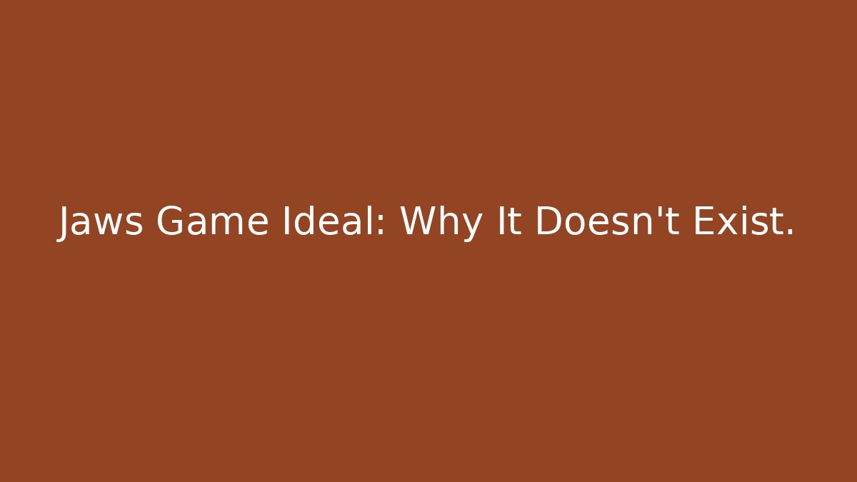 Jaws Game Ideal: Why It Doesn't Exist.