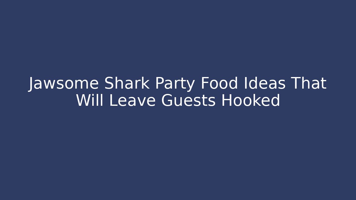 Jawsome Shark Party Food Ideas That Will Leave Guests Hooked