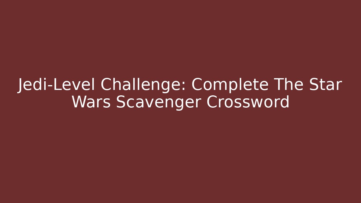 Jedi-Level Challenge: Complete The Star Wars Scavenger Crossword