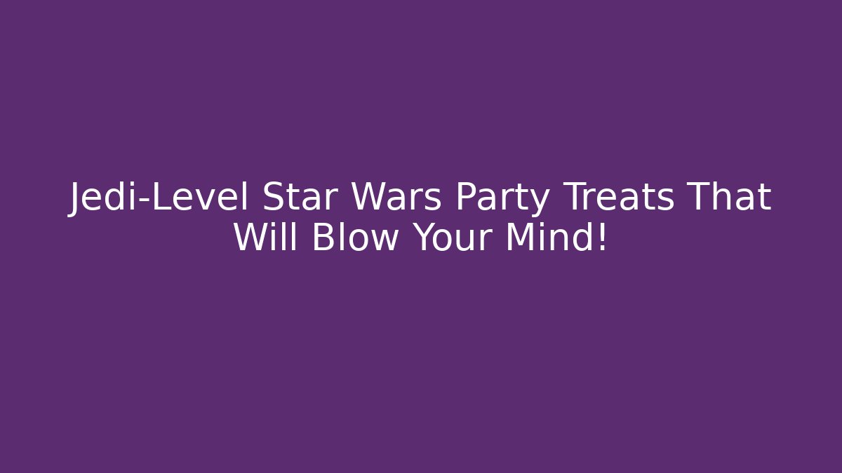 Jedi-Level Star Wars Party Treats That Will Blow Your Mind!