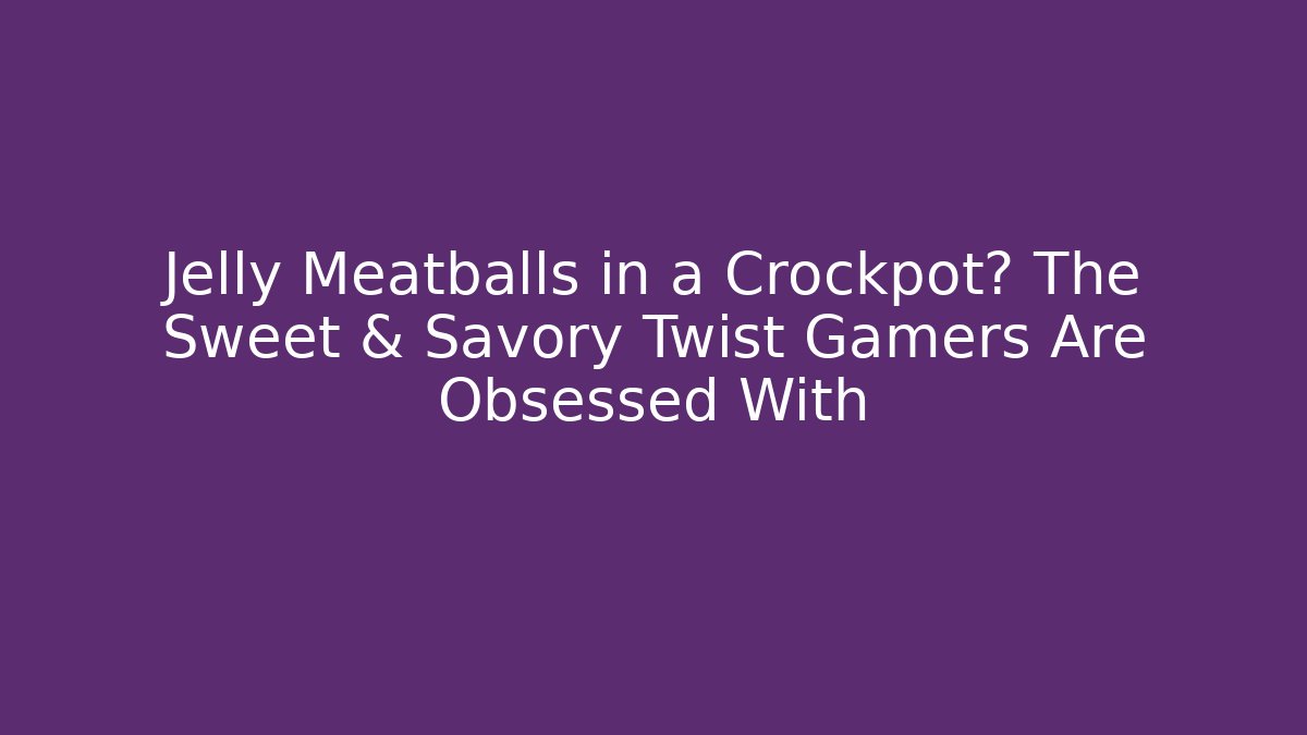 Jelly Meatballs in a Crockpot? The Sweet & Savory Twist Gamers Are Obsessed With