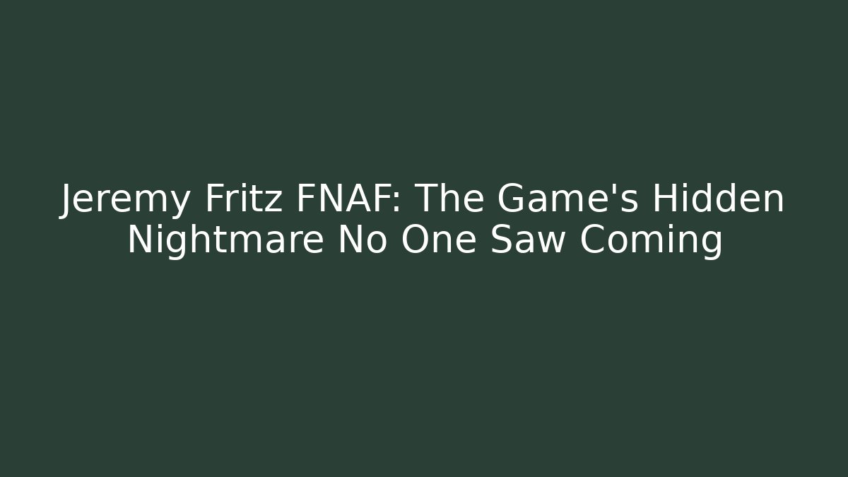 Jeremy Fritz FNAF: The Game's Hidden Nightmare No One Saw Coming