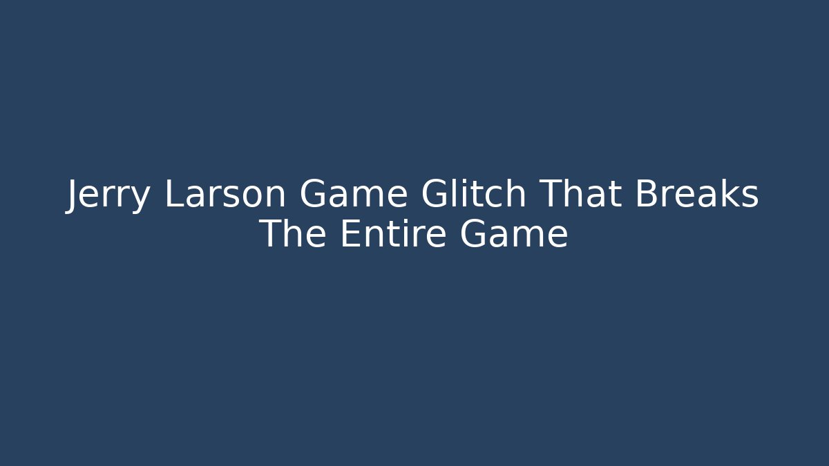 Jerry Larson Game Glitch That Breaks The Entire Game