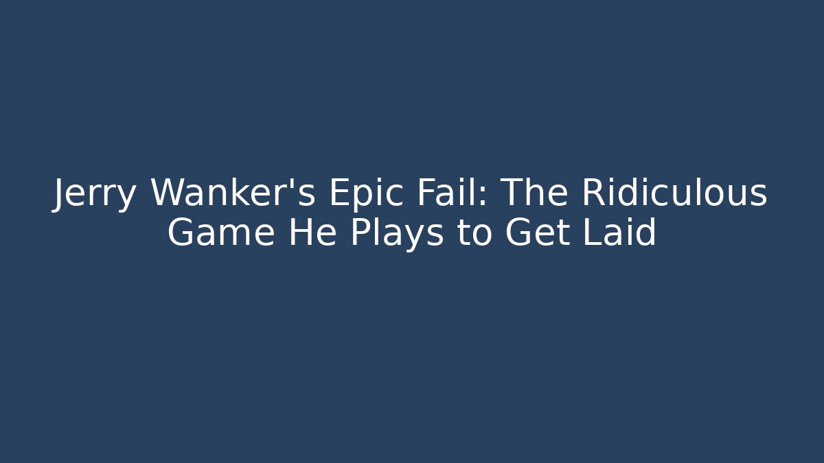 Jerry Wanker's Epic Fail: The Ridiculous Game He Plays to Get Laid