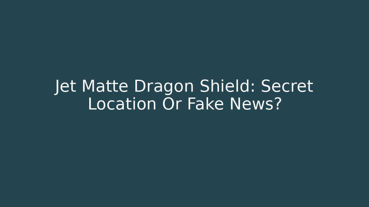 Jet Matte Dragon Shield: Secret Location Or Fake News?