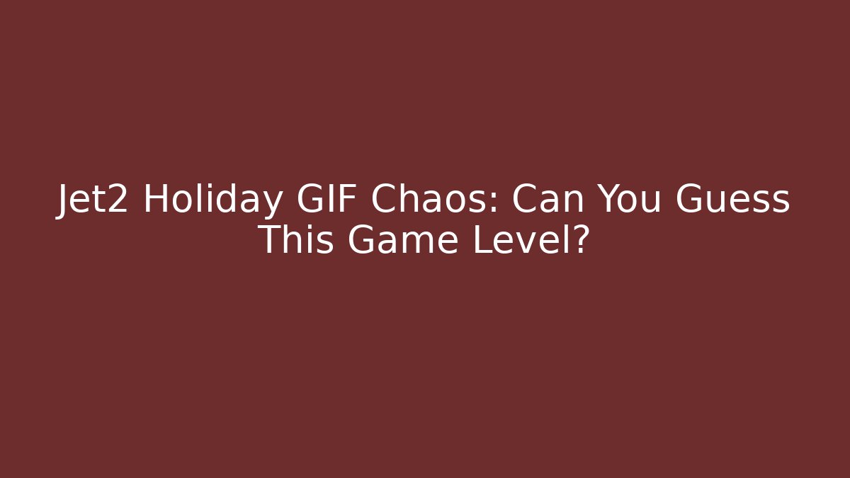 Jet2 Holiday GIF Chaos: Can You Guess This Game Level?