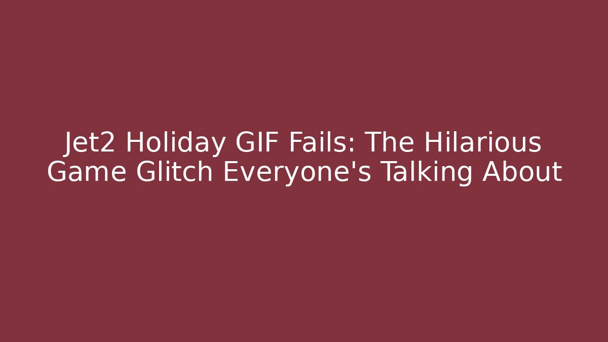 Jet2 Holiday GIF Fails: The Hilarious Game Glitch Everyone's Talking About