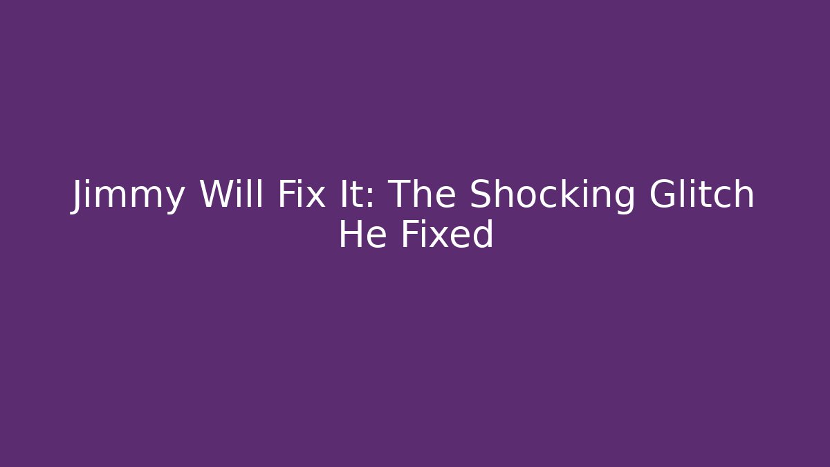 Jimmy Will Fix It: The Shocking Glitch He Fixed